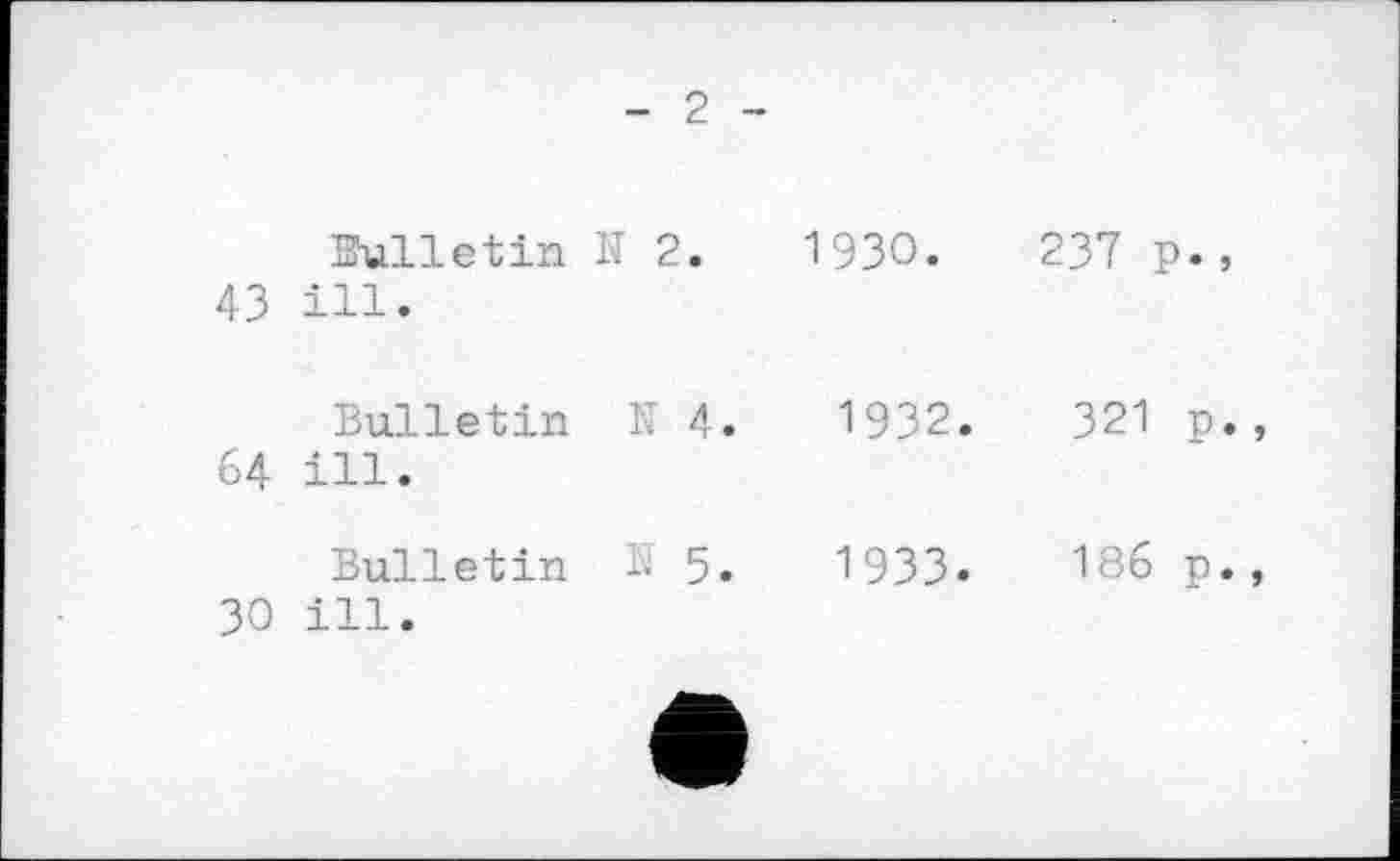 ﻿Bulletin її 43 ill.
Bulletin 64 ill.
Bulletin 30 ill.
- 2 -		
2.	1930.	237 р.,
К 4.	1932.	321 р.
S 5.	1933.	18б р.